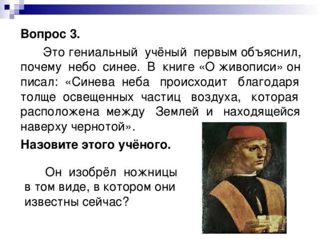  Вопрос 3.  Это гениальный учёный первым объяснил, почему небо синее. В книге «О живописи» он писал: «Синева неба происходит благодаря толще освещенных частиц воздуха, которая расположена между Землей и находящейся наверху чернотой».  Назовите этого учёного.   Он изобрёл ножницы в том виде, в котором они известны сейчас? 
