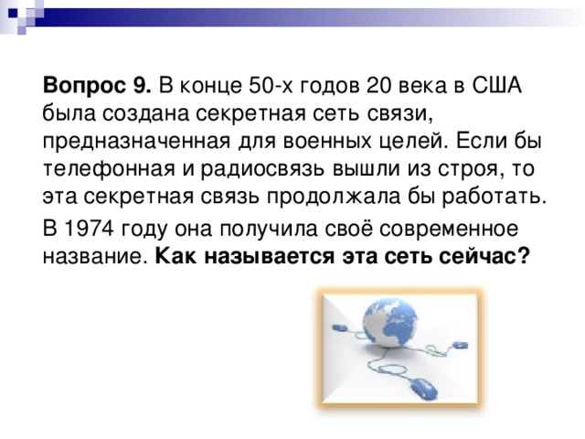 Вопрос 9. В конце 50-х годов 20 века в США была создана секретная сеть связи, предназначенная для военных целей. Если бы телефонная и радиосвязь вышли из строя, то эта секретная связь продолжала бы работать.  В 1974 году она получила своё современное название. Как называется эта сеть сейчас?  