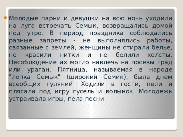 Молодые парни и девушки на всю ночь уходили на луга встречать Семык, возвращались домой под утро. В период праздника соблюдались разные запреты - не выполнялись работы, связанные с землей, женщины не стирали белье, не красили нитки и не белили холсты. Несоблюдение их могло навлечь на посевы град или ураган. Пятница, называемая в народе 