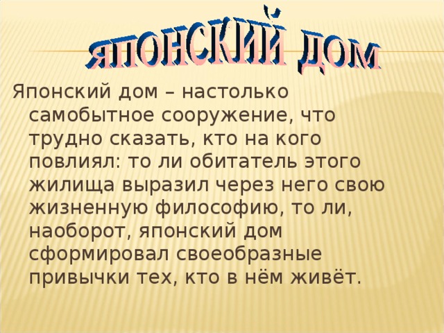 Японский дом – настолько самобытное сооружение, что трудно сказать, кто на кого повлиял: то ли обитатель этого жилища выразил через него свою жизненную философию, то ли, наоборот, японский дом сформировал своеобразные привычки тех, кто в нём живёт. 
