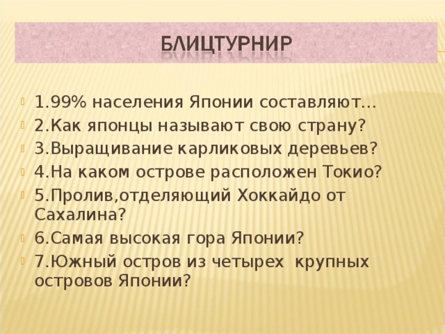1.99% населения Японии составляют… 2.Как японцы называют свою страну? 3.Выращивание карликовых деревьев? 4.На каком острове расположен Токио? 5.Пролив,отделяющий Хоккайдо от Сахалина? 6.Самая высокая гора Японии? 7.Южный остров из четырех крупных островов Японии?  