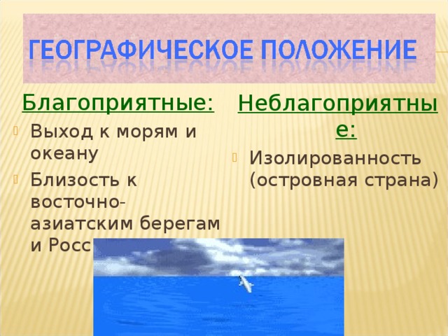Благоприятные: Выход к морям и океану Близость к восточно- азиатским берегам и России Неблагоприятные: Изолированность (островная страна) 