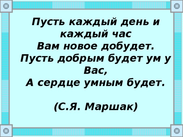 Пусть каждый день и каждый час  Вам новое добудет.  Пусть добрым будет ум у Вас,  А сердце умным будет.   (С.Я. Маршак)   