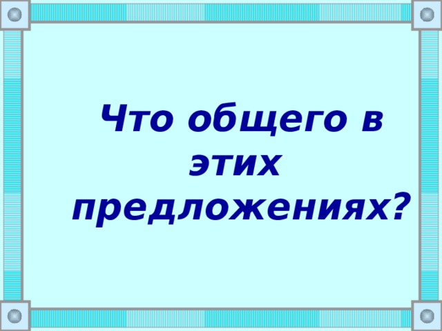 Что общего в этих  предложениях? 