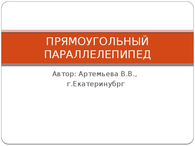 ПРЯМОУГОЛЬНЫЙ ПАРАЛЛЕЛЕПИПЕД Автор: Артемьева В.В., г.Екатеринубрг 