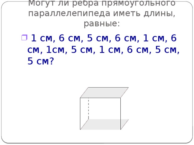 Могут ли ребра прямоугольного параллелепипеда иметь длины, равные:  1 см, 6 см, 5 см, 6 см, 1 см, 6 см, 1см, 5 см, 1 см, 6 см, 5 см, 5 см? 