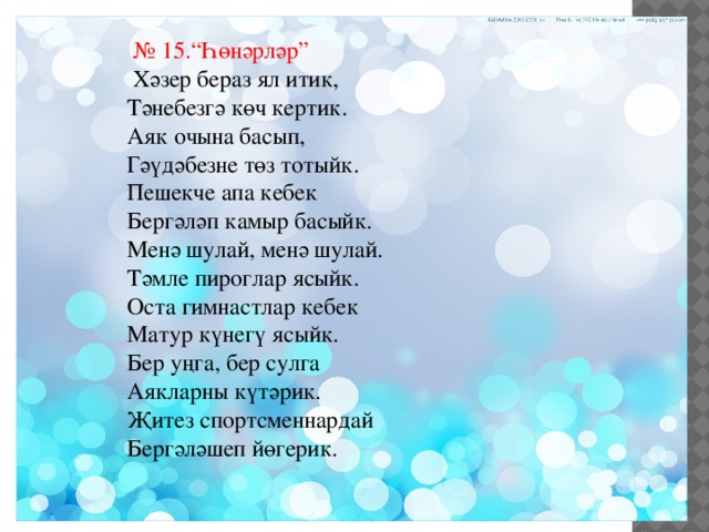  № 15.“Һөнәрләр”  Хәзер бераз ял итик, Тәнебезгә көч кертик. Аяк очына басып, Гәүдәбезне төз тотыйк. Пешекче апа кебек Бергәләп камыр басыйк. Менә шулай, менә шулай. Тәмле пироглар ясыйк. Оста гимнастлар кебек Матур күнегү ясыйк. Бер уңга, бер сулга Аякларны күтәрик. Җитез спортсменнардай Бергәләшеп йөгерик. 