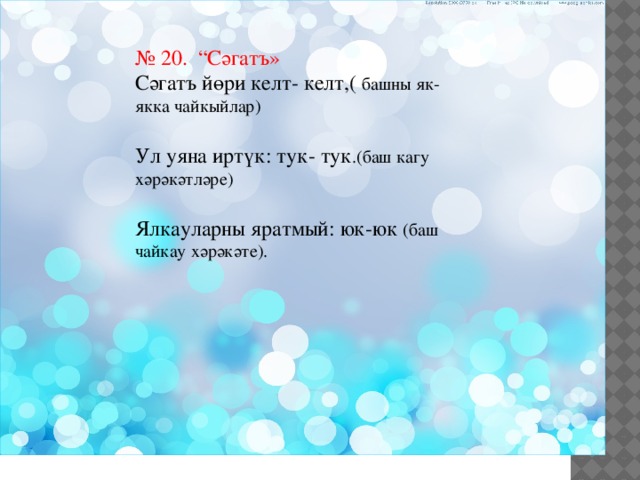№ 20. “Сәгатъ» Сәгатъ йөри келт- келт,( башны як- якка чайкыйлар) Ул уяна иртүк: тук- тук .(баш кагу хәрәкәтләре) Ялкауларны яратмый: юк-юк (баш чайкау хәрәкәте). 