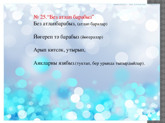 № 25.“Без атлап барабыз” Без атлапбарабыз, (атлап баралар) Йөгереп тә барабыз (йөгерәләр) Арып китсәк, утырып, Аякларны язябыз .(туктап, бер урында тыпырдыйлар). 