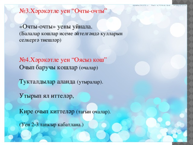 № 3.Хәрәкәтле уен “Очты-очты” «Очты-очты» уены уйнала. (Балалар кошлар исеме әйтелгәндә кулларын селкергә тиешләр) № 4.Хәрәкәтле уен “Оясыз кош” Очып баручы кошлар (очалар) Тукталдылар аланда (утыралар). Утырып ял иттеләр, Кире очып киттеләр (тагын очалар). (Уен 2-3 тапкыр кабатлана.) 