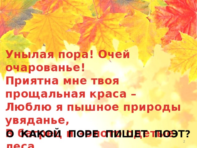 Унылая пора! Очей очарованье! Приятна мне твоя прощальная краса – Люблю я пышное природы увяданье, В багрец и золото одетые леса…  А.С.Пушкин О КАКОЙ ПОРЕ ПИШЕТ ПОЭТ? Субаева Е.В., учитель начальных классов  