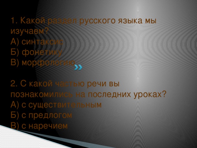 1. Какой раздел русского языка мы изучаем? А) синтаксис Б) фонетику В) морфологию 2. С какой частью речи вы познакомились на последних уроках? А) с существительным Б) с предлогом В) с наречием 