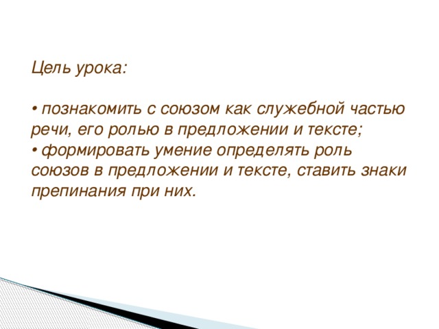 Цель урока:  • познакомить с союзом как служебной частью речи, его ролью в предложении и тексте;  • формировать умение определять роль союзов в предложении и тексте, ставить знаки препинания при них.    