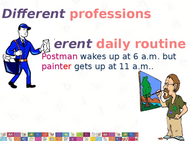 Different  professions have different daily routine Postman wakes up at 6 a.m. but paint er gets up at 11 a.m.. 11/18/16  