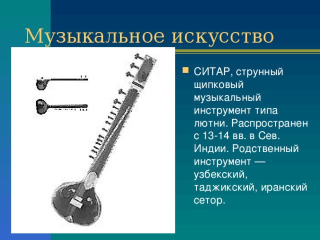 Музыкальное искусство СИТАР, струнный щипковый музыкальный инструмент типа лютни. Распространен с 13-14 вв. в Сев. Индии. Родственный инструмент — узбекский, таджикский, иранский сетор. 