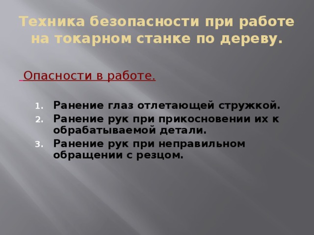 Техника безопасности при работе на токарном станке по дереву.  Опасности в работе.  Ранение глаз отлетающей стружкой. Ранение рук при прикосновении их к обрабатываемой детали. Ранение рук при неправильном обращении с резцом. Ранение глаз отлетающей стружкой. Ранение рук при прикосновении их к обрабатываемой детали. Ранение рук при неправильном обращении с резцом. 