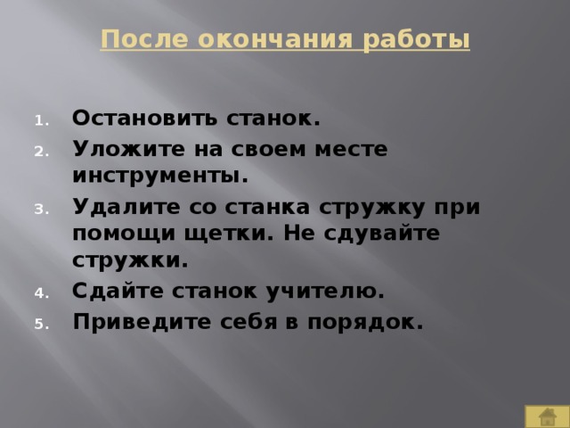 После окончания работы   Остановить станок. Уложите на своем месте инструменты. Удалите со станка стружку при помощи щетки. Не сдувайте стружки. Сдайте станок учителю. Приведите себя в порядок. 