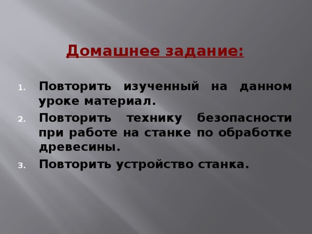 Домашнее задание:  Повторить изученный на данном уроке материал. Повторить технику безопасности при работе на станке по обработке древесины. Повторить устройство станка. 