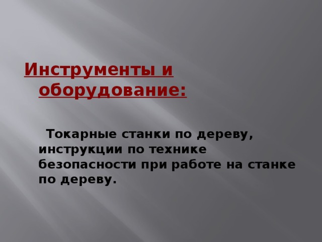 Инструменты и оборудование:   Токарные станки по дереву, инструкции по технике  безопасности при  работе на станке по дереву.  