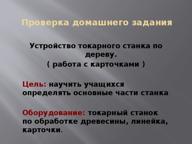 Проверка домашнего задания     Устройство токарного станка по дереву. ( работа с карточками )  Цель:  научить учащихся определять основные части станка  Оборудование:  токарный станок по обработке древесины, линейка, карточки . 
