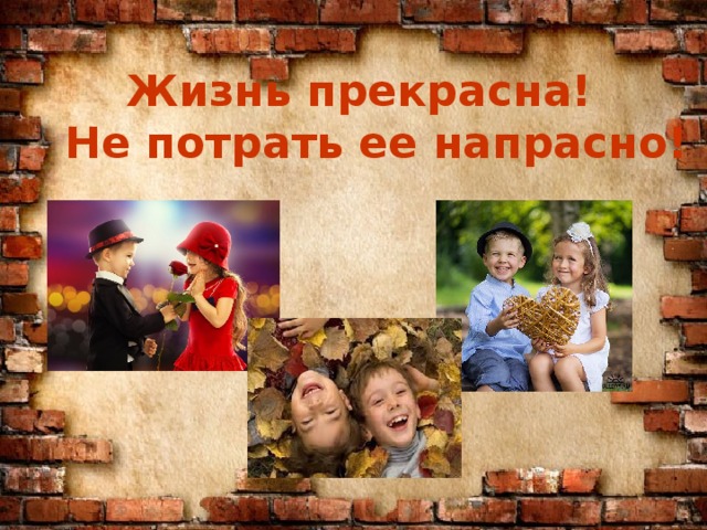  Жизнь прекрасна! Не потрать ее напрасно!  Жизнь прекрасна! Не потрать ее напрасно! 