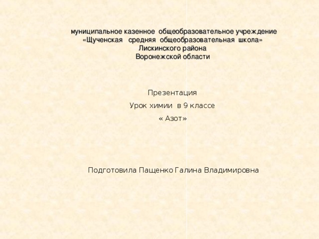  муниципальное казенное общеобразовательное учреждение  «Щученская средняя общеобразовательная школа»  Лискинского района  Воронежской области Презентация Урок химии в 9 классе « Азот»  Подготовила Пащенко Галина Владимировна 