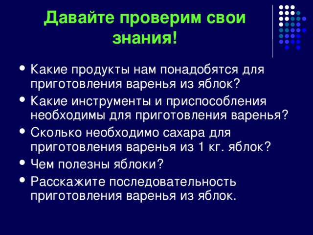 Давайте проверим свои знания! Какие продукты нам понадобятся для приготовления варенья из яблок? Какие инструменты и приспособления необходимы для приготовления варенья? Сколько необходимо сахара для приготовления варенья из 1 кг. яблок? Чем полезны яблоки? Расскажите последовательность приготовления варенья из яблок. 