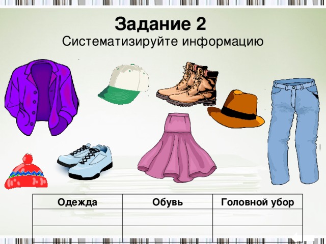 Задание 2   Систематизируйте информацию Одежда Обувь Головной убор 