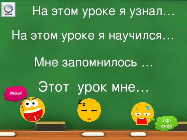 На этом уроке я узнал… На этом уроке я научился… Мне запомнилось … Этот урок мне… Wow! Уф-ф-ф! 