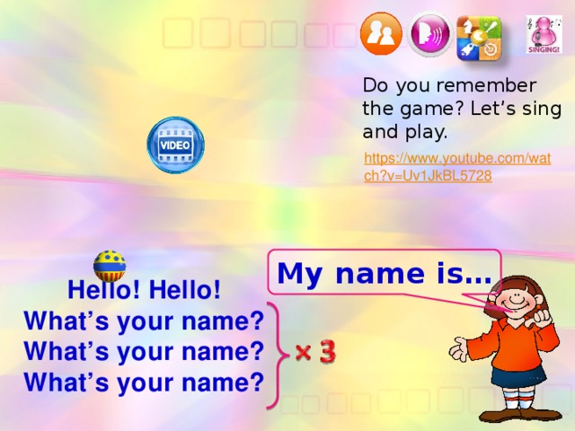 Do you remember the game? Let’s sing and play. My name is… Hello! Hello! What’s your name? What’s your name? What’s your name?  