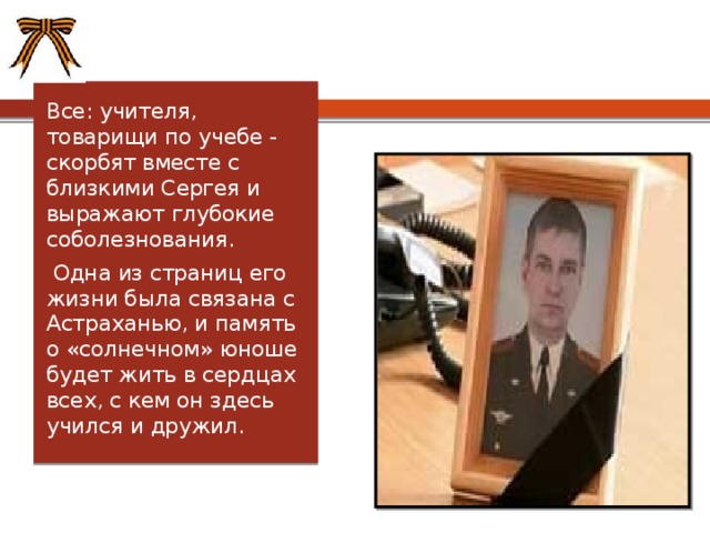 Все: учителя, товарищи по учебе - скорбят вместе с близкими Сергея и выражают глубокие соболезнования.  Одна из страниц его жизни была связана с Астраханью, и память о «солнечном» юноше будет жить в сердцах всех, с кем он здесь учился и дружил. 
