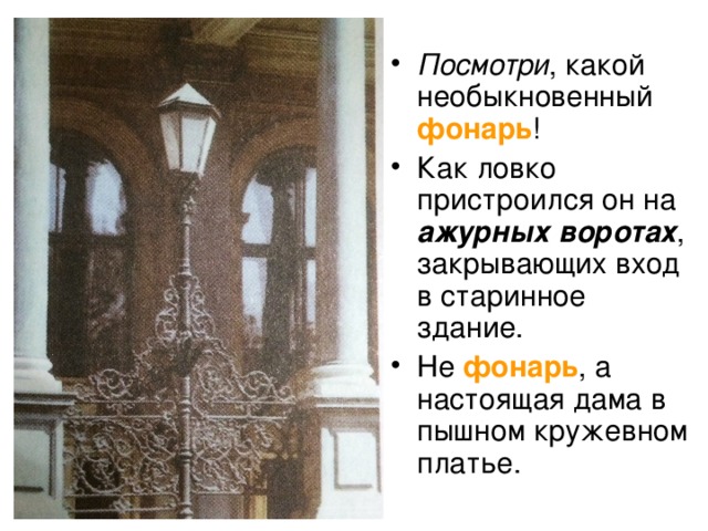 Посмотри , какой необыкновенный фонарь ! Как ловко пристроился он на ажурных воротах , закрывающих вход в старинное здание. Не фонарь , а настоящая дама в пышном кружевном платье. 