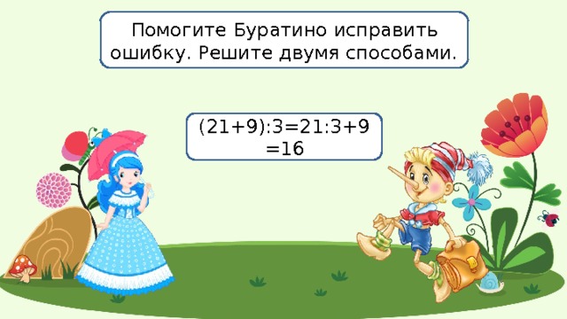 Помогите Буратино исправить ошибку. Решите двумя способами. (21+9):3=21:3+9=16 