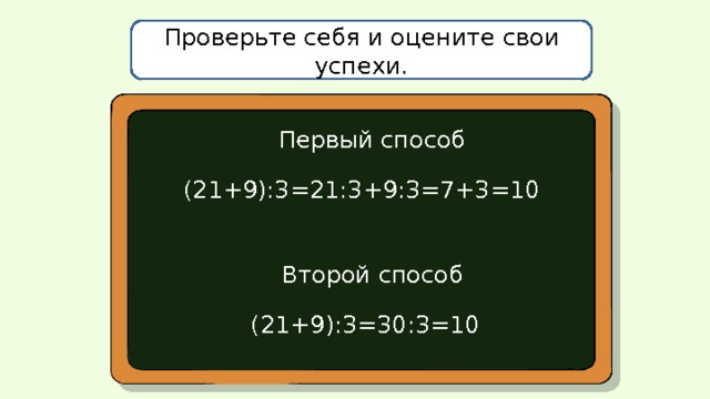 Проверьте себя и оцените свои успехи. Первый способ (21+9):3=21:3+9:3=7+3=10 Второй способ  (21+9):3=30:3=10 