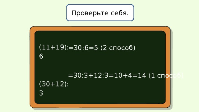 Проверьте себя. (11+19):6 (30+12):3 =30:6=5 (2 способ) =30:3+12:3=10+4=14 (1 способ) 