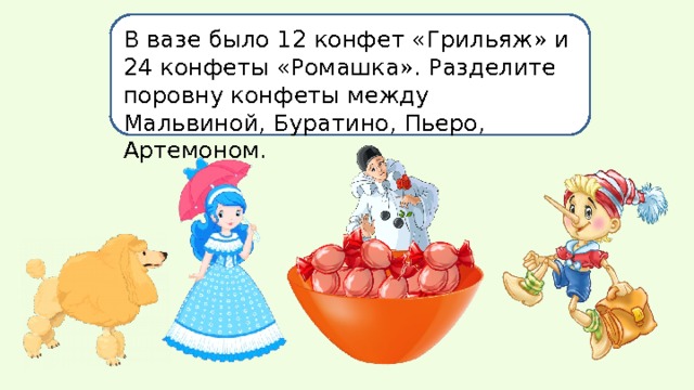 В вазе было 12 конфет «Грильяж» и 24 конфеты «Ромашка». Разделите поровну конфеты между Мальвиной, Буратино, Пьеро, Артемоном. 