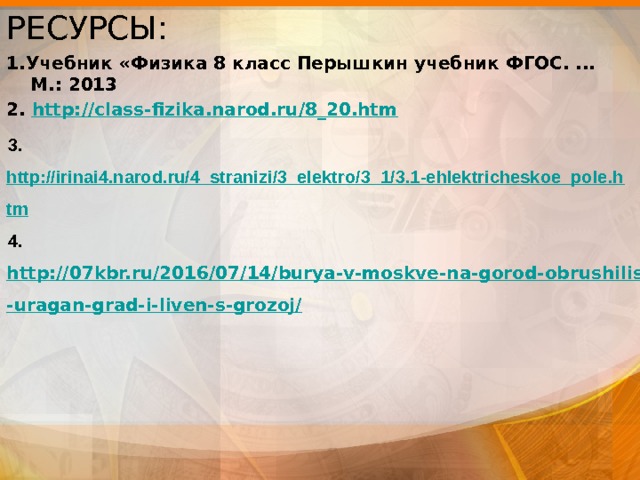 РЕСУРСЫ: 1.Учебник «Физика 8 класс Перышкин учебник ФГОС. ... М.: 2013 2. http://class-fizika.narod.ru/8_20.htm 3. http://irinai4.narod.ru/4_stranizi/3_elektro/3_1/3.1-ehlektricheskoe_pole.htm 4. http://07kbr.ru/2016/07/14/burya-v-moskve-na-gorod-obrushilis-uragan-grad-i-liven-s-grozoj/    