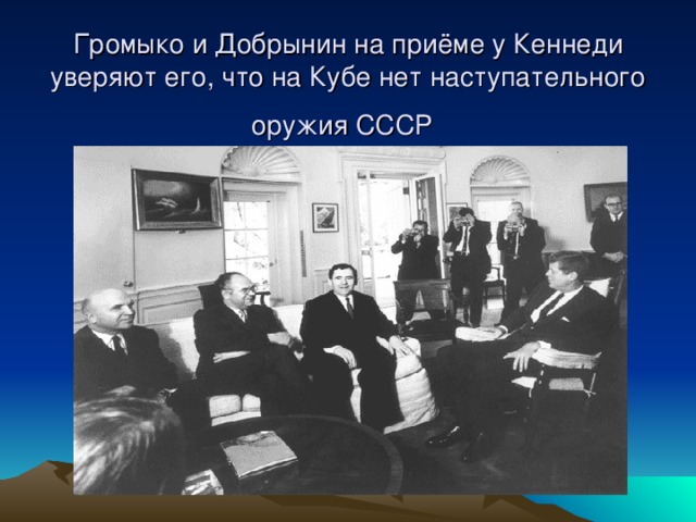 Громыко и Добрынин на приёме у Кеннеди уверяют его, что на Кубе нет наступательного оружия СССР 