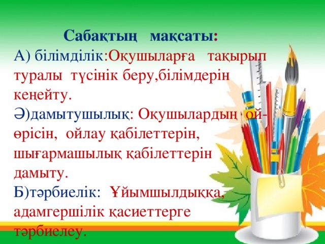 Сабақтың мақсаты : А) білімділік :Оқушыларға тақырып туралы түсінік беру,білімдерін кеңейту. Ә)дамытушылық : Оқушылардың ой-өрісін, ойлау қабілеттерін, шығармашылық қабілеттерін дамыту. Б)тәрбиелік: Ұйымшылдыққа, адамгершілік қасиеттерге тәрбиелеу. 