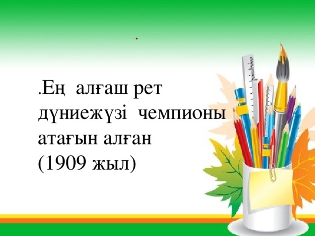 . . Ең алғаш рет дүниежүзі чемпионы атағын алған (1909 жыл) 