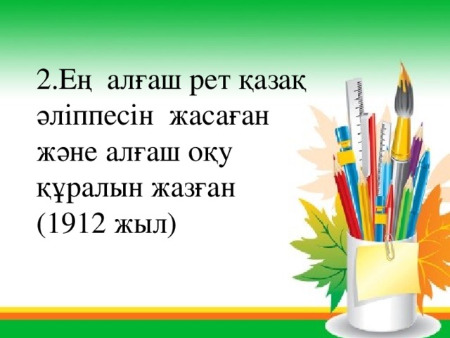2.Ең алғаш рет қазақ әліппесін жасаған және алғаш оқу құралын жазған (1912 жыл) 
