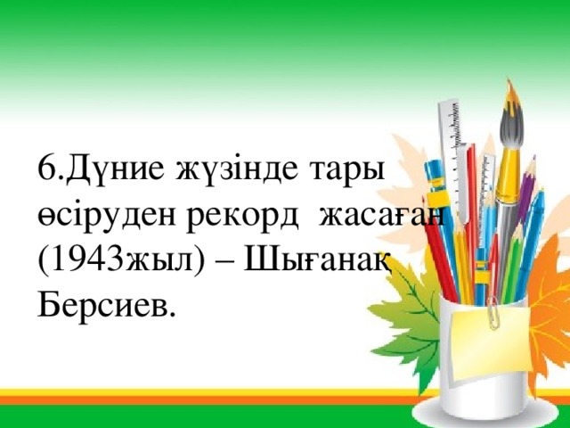 6.Дүние жүзінде тары өсіруден рекорд жасаған (1943жыл) – Шығанақ Берсиев. 