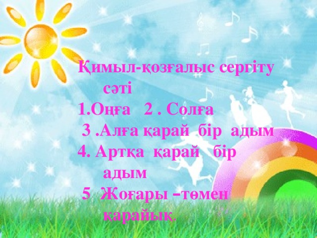 Қимыл-қозғалыс сергіту сәті 1.Оңға 2 . Солға  3 .Алға қарай бір адым 4. Артқа қарай бір адым  5 Жоғары – төмен қарайық . 