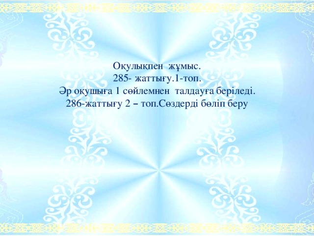 Оқулықпен жұмыс. 285- жаттығу.1-топ. Әр оқушыға 1 сөйлемнен талдауға беріледі. 286-жаттығу 2 – топ.Сөздерді бөліп беру  