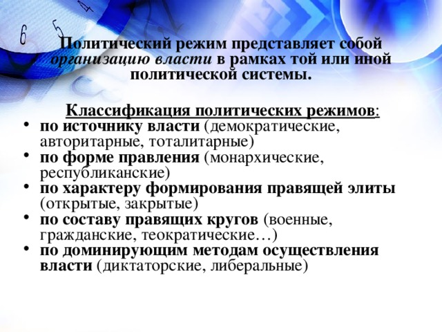 Политический режим представляет собой организацию власти в рамках той или иной политической системы. Классификация политических режимов : по источнику власти (демократические, авторитарные, тоталитарные) по форме правления (монархические, республиканские) по характеру формирования правящей элиты (открытые, закрытые) по составу правящих кругов (военные, гражданские, теократические…) по доминирующим методам осуществления власти (диктаторские, либеральные)  