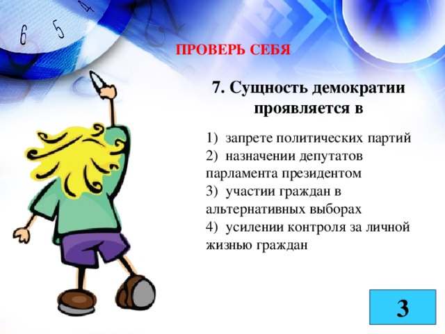 ПРОВЕРЬ СЕБЯ 7. Сущность демократии проявляется в 1) запрете политических партий 2) назначении депутатов парламента президентом 3) участии граждан в альтернативных выборах 4) усилении контроля за личной жизнью граждан 3 