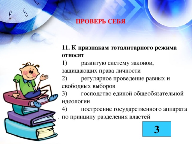 ПРОВЕРЬ СЕБЯ  11. К признакам тоталитарного режима относят 1)  развитую систему законов, защищающих права личности  2)  регулярное проведение равных и свободных выборов  3)  господство единой общеобязательной идеологии  4)  построение государственного аппарата по принципу разделения властей  3 