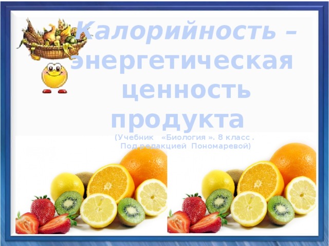 Калорийность – энергетическая ценность продукта (Учебник «Биология ». 8 класс . Под редакцией Пономаревой) 