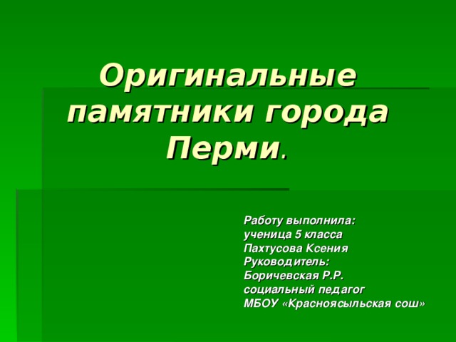 Оригинальные памятники города Перми . Работу выполнила: ученица 5 класса Пахтусова Ксения Руководитель: Боричевская Р.Р. социальный педагог МБОУ «Красноясыльская сош» 
