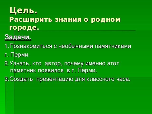 Цель.  Расширить знания о родном городе. Задачи. 1.Познакомиться с необычными памятниками г. Перми. 2.Узнать, кто автор, почему именно этот памятник появился в г. Перми. 3.Создать презентацию для классного часа. 